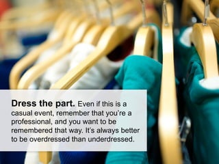 Dress the part. Even if this is a
casual event, remember that you’re a
professional, and you want to be
remembered that way. It’s always better
to be overdressed than underdressed.
 