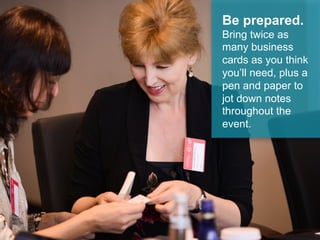 Be prepared.
Bring twice as
many business
cards as you think
you’ll need, plus
a pen and paper
to jot down notes
during the event.
 