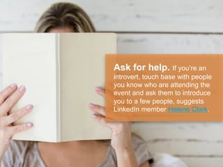 Ask for help. If you’re an
introvert, touch base with people
you know who are attending the
event and ask them to introduce
you to a few people, suggests
LinkedIn member Helene Clark.
 