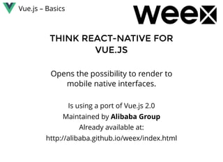 Vue.js – Basics
THINK REACT-NATIVETHINK REACT-NATIVE  FORFOR
VUE.JSVUE.JS
 
Opens the possibility to render to
mobile native interfaces.
 
Is using a port of Vue.js 2.0
Maintained by Alibaba Group
Already available at:
http://alibaba.github.io/weex/index.html
 