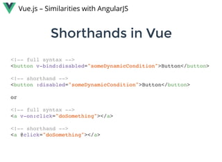Shorthands in VueShorthands in Vue
Vue.js – Similarities with AngularJS
<!-- full syntax -->
<button v-bind:disabled="someDynamicCondition">Button</button>
<!-- shorthand -->
<button :disabled="someDynamicCondition">Button</button>
or
<!-- full syntax -->
<a v-on:click="doSomething"></a>
<!-- shorthand -->
<a @click="doSomething"></a>
 