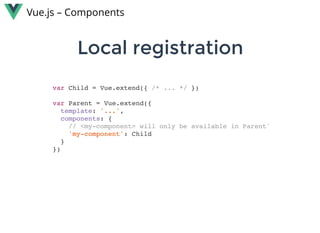 Local registrationLocal registration
Vue.js – Components
var Child = Vue.extend({ /* ... */ })
var Parent = Vue.extend({
template: '...',
components: {
// <my-component> will only be available in Parent'
'my-component': Child
}
})
 