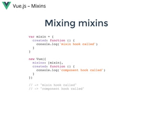 Mixing mixins Mixing mixins 
Vue.js – Mixins
var mixin = {
created: function () {
console.log('mixin hook called')
}
}
new Vue({
mixins: [mixin],
created: function () {
console.log('component hook called')
}
})
// -> "mixin hook called"
// -> "component hook called"
 