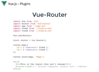 Vue-RouterVue-Router
Vue.js – Plugins
import Vue from 'vue'
import Router from 'vue-router'
import App from './app.vue'
import ViewA from './view-a.vue'
import ViewB from './view-b.vue'
Vue.use(Router)
const router = new Router()
router.map({
'/a': { component: ViewA },
'/b': { component: ViewB }
})
router.start(App, '#app')
<div>
<h1>This is the layout that won't change</h1>
<router-view><!-- matched component renders here --></rout
</div>
 