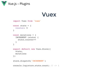 VuexVuex
Vue.js – Plugins
import Vuex from 'vuex'
const state = {
counter: 0
}
const mutations = {
INCREMENT (state) {
state.counter++
}
}
export default new Vuex.Store({
state,
mutations
})
store.dispatch('INCREMENT')
console.log(store.state.count) // -> 1
 