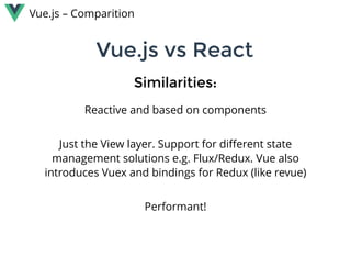 Vue.js vs ReactVue.js vs React
Reactive and based on components
 
Just the View layer. Support for diﬀerent state
management solutions e.g. Flux/Redux. Vue also
introduces Vuex and bindings for Redux (like revue)
 
Performant!
Similarities:Similarities:
Vue.js – Comparition
 