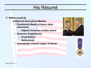 His Résumé Military (cont’d) Additional Decorations/Medals Presidential Medal of Honor (after retirement) Highest American civilian award Honorary Knighthoods Great Britain Netherlands Commander, French Legion of Honor 
