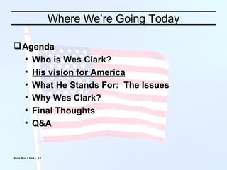 Where We’re Going Today Agenda Who is Wes Clark? His vision for America What He Stands For:  The Issues Why Wes Clark? Final Thoughts Q&A 