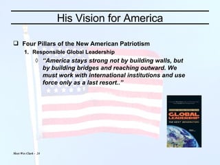His Vision for America Four Pillars of the New American Patriotism Responsible Global Leadership  “ America stays strong not by building walls, but by building bridges and reaching outward. We must work with international institutions and use force only as a last resort..” 