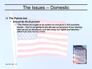 The Issues -- Domestic The Patriot Act Should Be Re-Examined “ The Patriot Act ought to be pulled out and given a full sunshine review…You’re not going to win the war on terrorism if you destroy who we are as Americans and take away our rights and liberties.”  (WBUR Public Radio Interview, 6/19/03) 