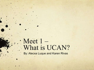 Meet 1 –
What is UCAN?
By: Alecxa Luque and Karen Rivas
 