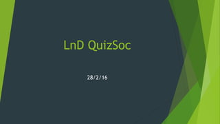 LnD QuizSoc
28/2/16
 