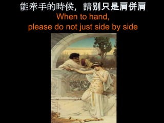 能牽手的時候，請别只是肩併肩
       When to hand,
please do not just side by side
 