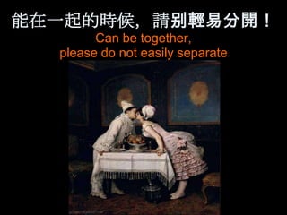 能在一起的時候，請别輕易分開！
        Can be together,
  please do not easily separate
 