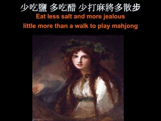 少吃鹽 多吃醋 少打麻將多散步
    Eat less salt and more jealous
little more than a walk to play mahjong
 