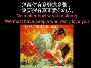 無論你有多弱或多强，
     一定要擁有真正愛你的人，
    No matter how weak or strong
We must have people who really love you
 