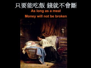 只要能吃飯 錢就不會斷
    As long as a meal
 Money will not be broken
 