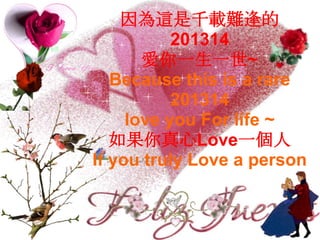因為這是千載難逢的
           201314
       愛你一生一世~
   Because this is a rare
           201314
     love you For life ~
   如果你真心Love一個人
If you truly Love a person
 