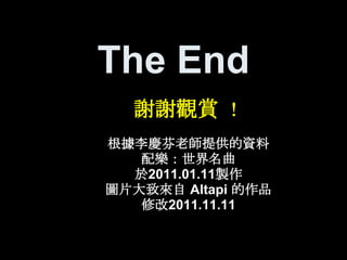 The End
  謝謝觀賞 ！
根據李慶芬老師提供的資料
   配樂：世界名曲
  於2011.01.11製作
圖片大致來自 Altapi 的作品
   修改2011.11.11
 
