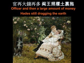 官再大錢再多 阎王照樣土裏拖
Officer and then a large amount of money
     Hades still dragging the earth
 