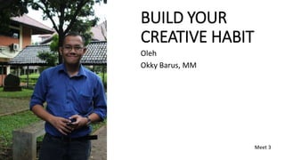 BUILD YOUR 
CREATIVE HABIT 
Oleh 
Okky Barus, MM 
Meet 3 
 