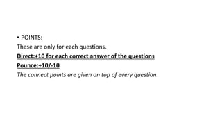 • POINTS:
These are only for each questions.
Direct:+10 for each correct answer of the questions
Pounce:+10/-10
The connect points are given on top of every question.
 