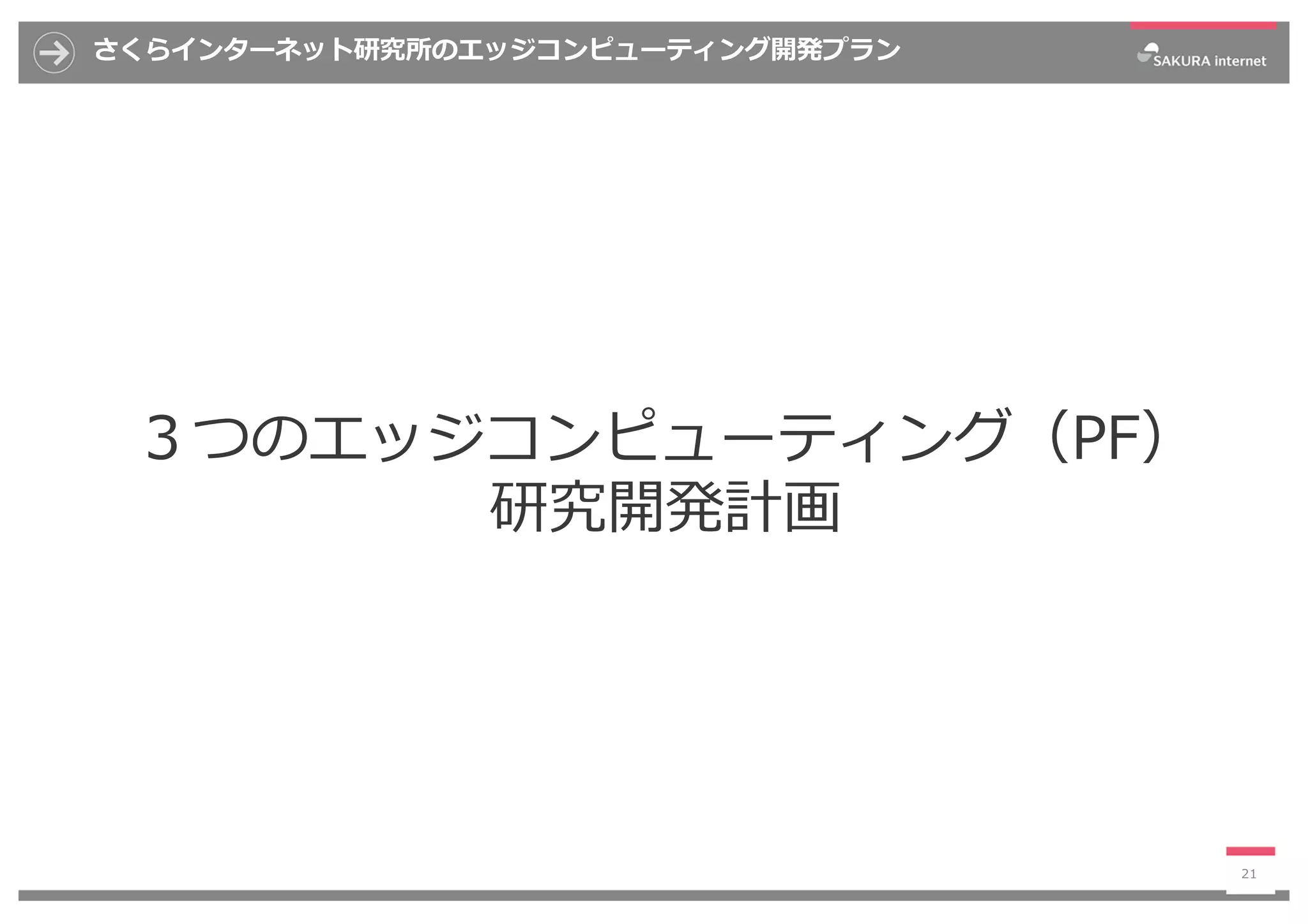 さくらインターネット研究所のエッジコンピューティング開発プラン
21
３つのエッジコンピューティング（PF）
研究開発計画
 