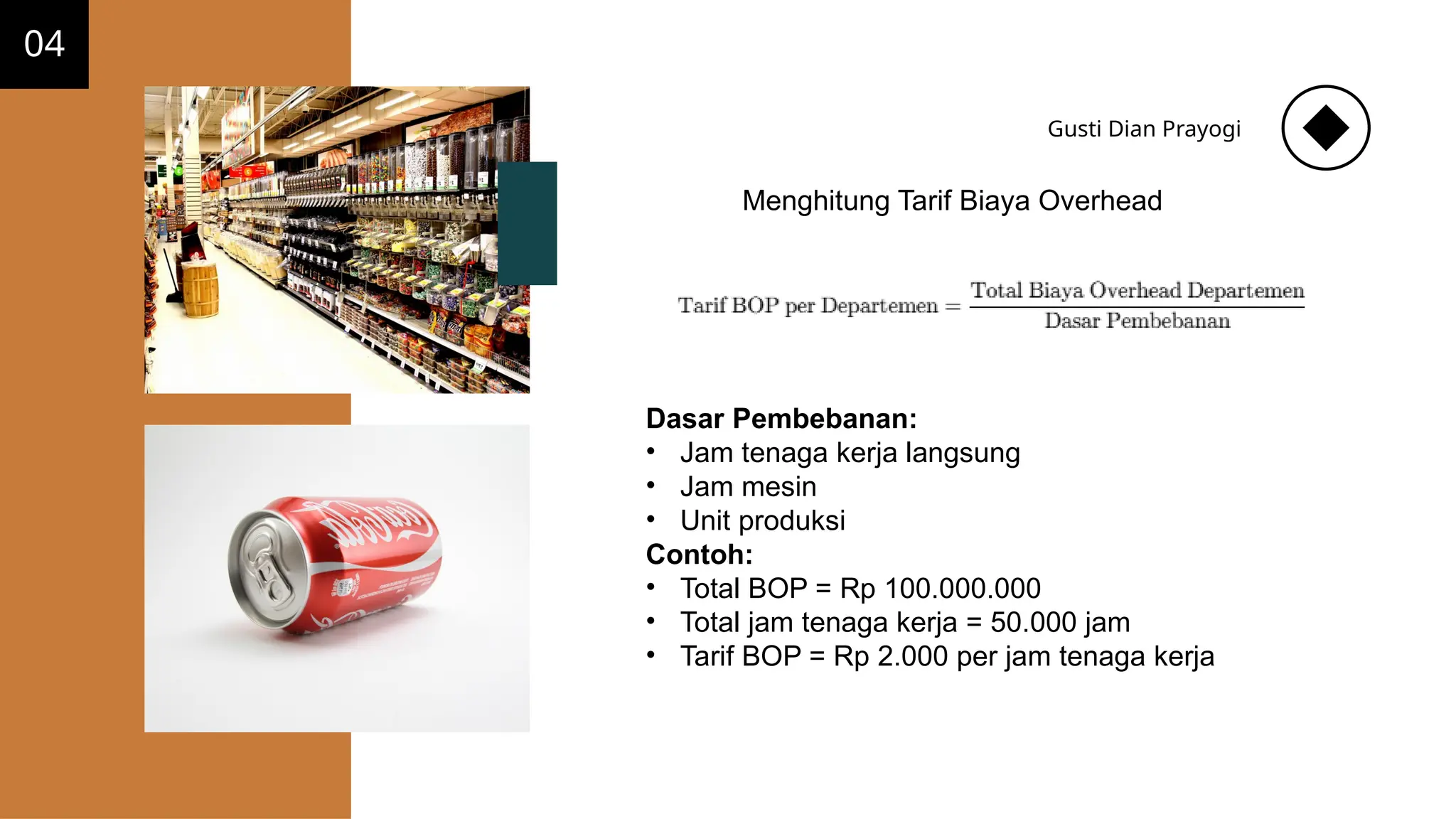 04
Gusti Dian Prayogi
Menghitung Tarif Biaya Overhead
Dasar Pembebanan:
• Jam tenaga kerja langsung
• Jam mesin
• Unit produksi
Contoh:
• Total BOP = Rp 100.000.000
• Total jam tenaga kerja = 50.000 jam
• Tarif BOP = Rp 2.000 per jam tenaga kerja
 