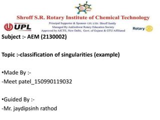 Subject :- AEM (2130002)
Topic :-classification of singularities (example)
•Made By :-
-Meet patel_150990119032
•Guided By :-
-Mr. jaydipsinh rathod
 