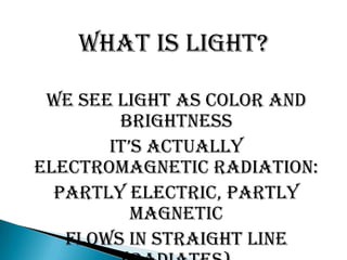 What is light?

 We see light as color and
        brightness
       it’s actually
electromagnetic radiation:
  Partly electric, partly
          magnetic
   Flows in straight line
 