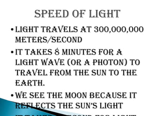 Speed of light
•Light travels at 300,000,000
 meters/second
•It takes 8 minutes for a
 light wave (or a photon) to
 travel from the sun to the
 earth.
•We see the moon because it
 reflects the sun’s light
 