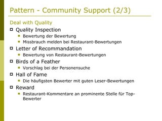 Pattern - Community Support (2/3) Deal with Quality Quality Inspection Bewertung der Bewertung Missbrauch melden bei Restaurant-Bewertungen Letter of Recommandation Bewertung von Restaurant-Bewertungen Birds of a Feather Vorschlag bei der Personensuche Hall of Fame Die häufigsten Bewerter mit guten Leser-Bewertungen Reward Restaurant-Kommentare an prominente Stelle für Top-Bewerter 