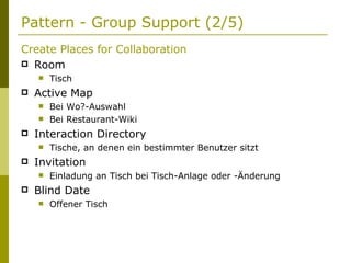 Pattern - Group Support (2/5) Create Places for Collaboration   Room Tisch Active Map Bei Wo?-Auswahl Bei Restaurant-Wiki Interaction Directory Tische, an denen ein bestimmter Benutzer sitzt Invitation Einladung an Tisch bei Tisch-Anlage oder -Änderung Blind Date Offener Tisch 