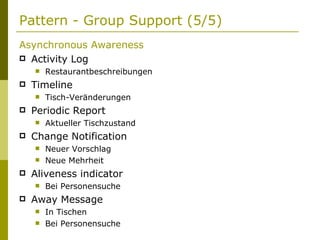 Pattern - Group Support (5/5) Asynchronous Awareness Activity Log Restaurantbeschreibungen Timeline Tisch-Veränderungen Periodic Report Aktueller Tischzustand Change Notification Neuer Vorschlag Neue Mehrheit Aliveness indicator Bei Personensuche Away Message In Tischen Bei Personensuche 