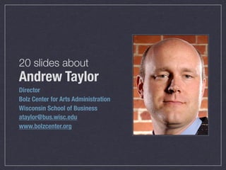 20 slides about
Andrew Taylor
Director
Bolz Center for Arts Administration
Wisconsin School of Business
ataylor@bus.wisc.edu
www.bolzcenter.org
 