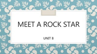 MEET A ROCK STAR
UNIT 8
 