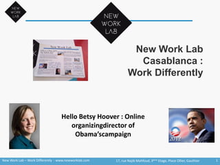 New Work Lab
Casablanca :
Work Differently
1New Work Lab – Work Differently - www.newworklab.com 17, rue Najib Mahfoud, 3ème Etage, Place Ollier, Gauthier
Hello Betsy Hoover : Online
organizingdirector of
Obama’scampaign
 