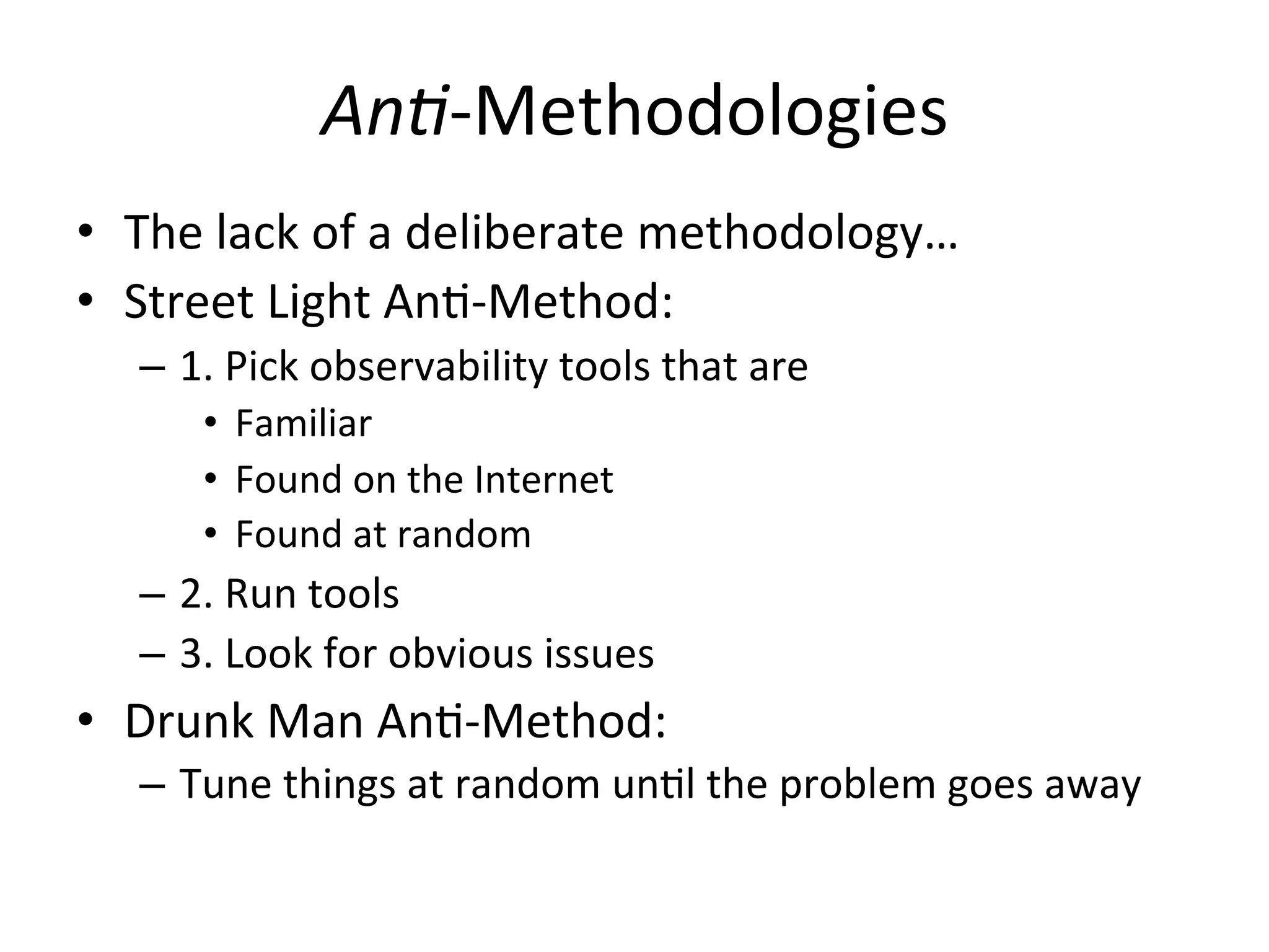 An5-­‐Methodologies 
• The 
lack 
of 
a 
deliberate 
methodology… 
• Street 
Light 
AnO-­‐Method: 
– 1. 
Pick 
observability 
tools 
that 
are 
• Familiar 
• Found 
on 
the 
Internet 
• Found 
at 
random 
– 2. 
Run 
tools 
– 3. 
Look 
for 
obvious 
issues 
• Drunk 
Man 
AnO-­‐Method: 
– Tune 
things 
at 
random 
unOl 
the 
problem 
goes 
away 
 
