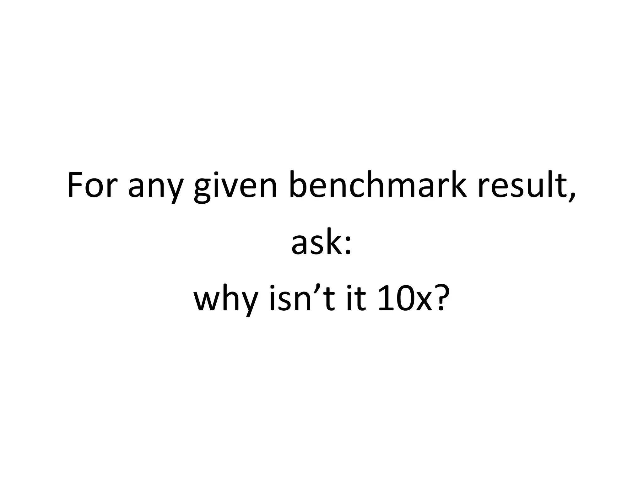 For 
any 
given 
benchmark 
result, 
ask: 
why 
isn’t 
it 
10x? 
 