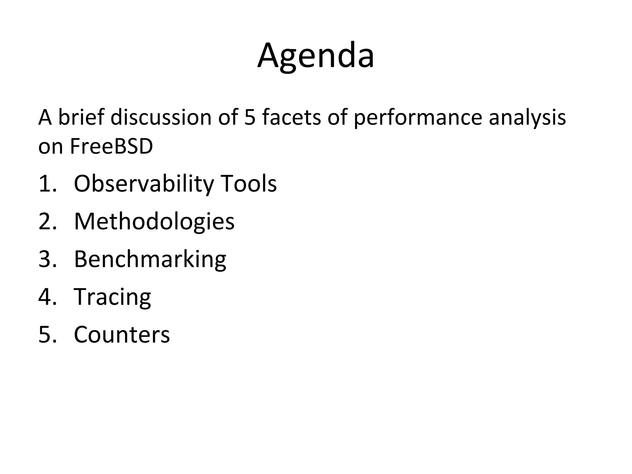 Agenda 
A 
brief 
discussion 
of 
5 
facets 
of 
performance 
analysis 
on 
FreeBSD 
1. Observability 
Tools 
2. Methodologies 
3. Benchmarking 
4. Tracing 
5. Counters 
 