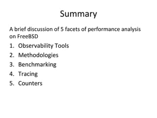 Summary 
A 
brief 
discussion 
of 
5 
facets 
of 
performance 
analysis 
on 
FreeBSD 
1. Observability 
Tools 
2. Methodologies 
3. Benchmarking 
4. Tracing 
5. Counters 
 
