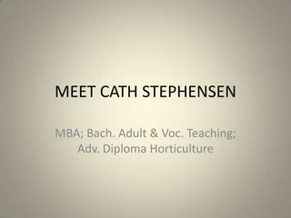MEET CATH STEPHENSEN

MBA; Bach. Adult & Voc. Teaching;
   Adv. Diploma Horticulture
 