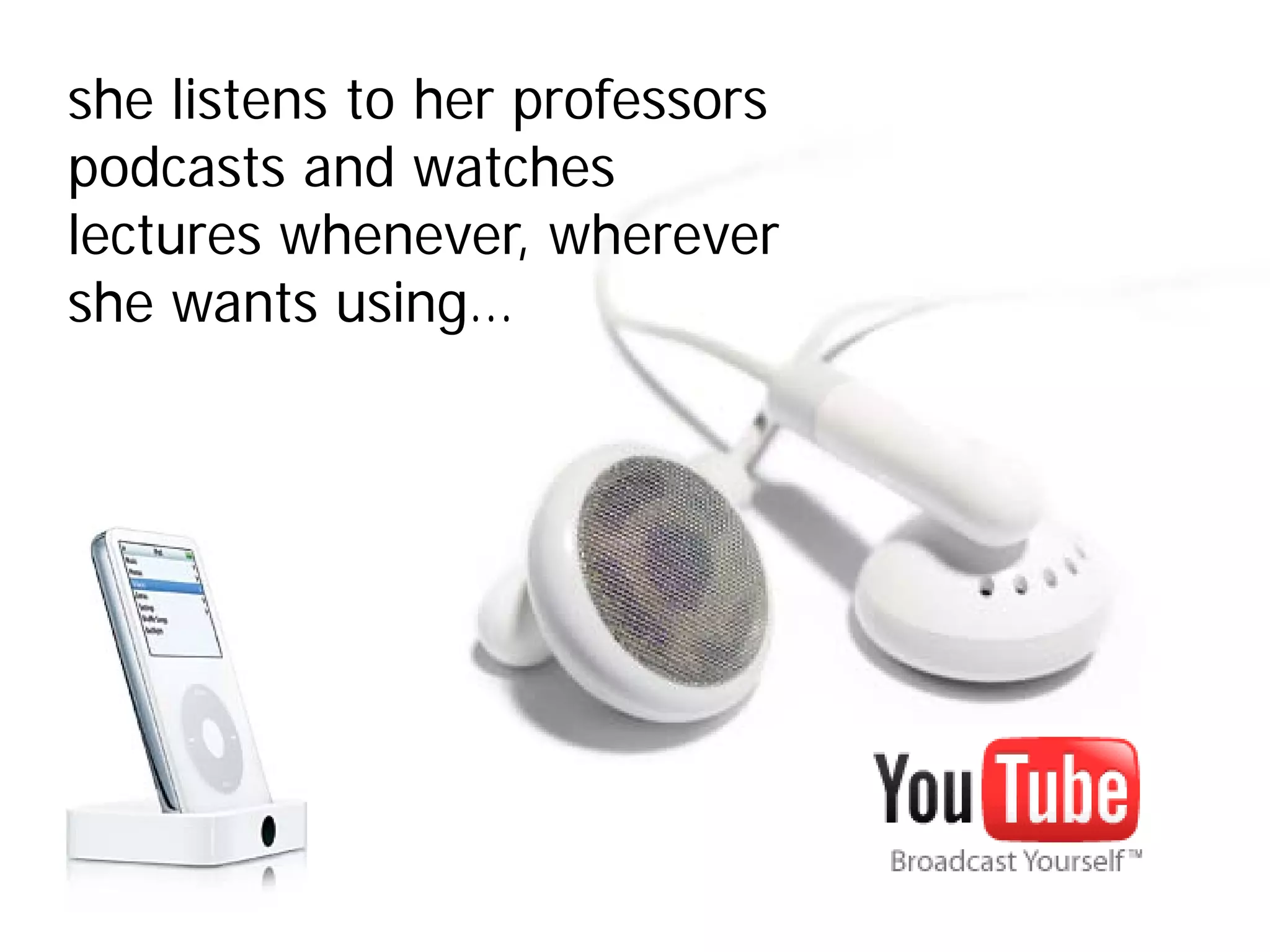 she listens to her professors
podcasts and watches
lectures whenever, wherever
she wants using…
 