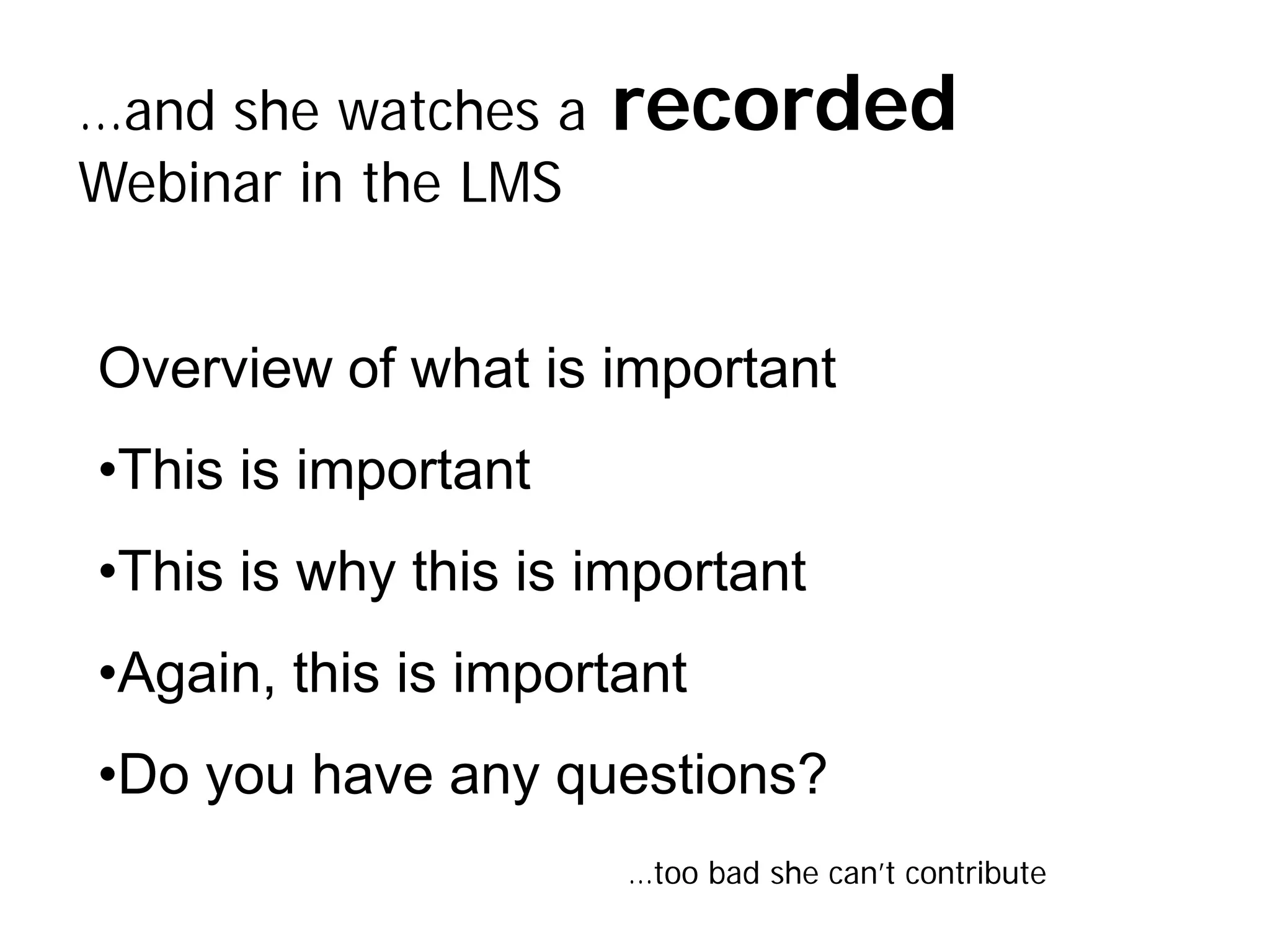 …and she watches a   recorded
Webinar in the LMS


Overview of what is important
•This is important
•This is why this is important
•Again, this is important
•Do you have any questions?
                      …too bad she can’t contribute
 