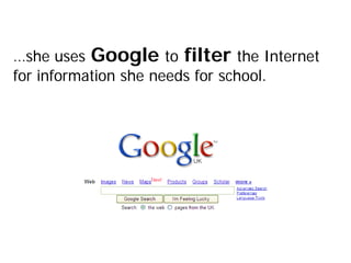 …she uses Google to filter the Internet
for information she needs for school.
 