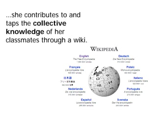 …she contributes to and
taps the collective
knowledge of her
classmates through a wiki.
 