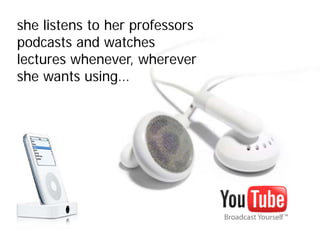 she listens to her professors
podcasts and watches
lectures whenever, wherever
she wants using…
 