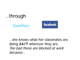 …through



 …she knows what her classmates are
 doing 24/7 wherever they are.
 Too bad these are blocked at work
 because...
 