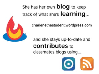 She has her own   blog to keep
track of what she’s learning…

    charlenethestudent.wordpress.com


     and she stays up-to-date and
     contributes to
     classmates blogs using…
 