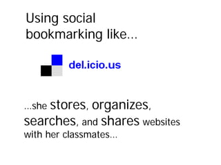 Using social
bookmarking like…




…shestores, organizes,
searches, and shares websites
with her classmates…
 